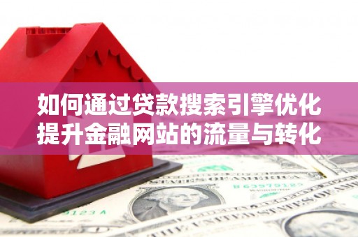 广宗如何通过贷款搜索引擎优化提升金融网站的流量与转化率