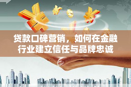 广宗贷款口碑营销，如何在金融行业建立信任与品牌忠诚