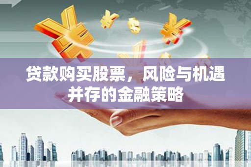 广宗贷款购买股票，风险与机遇并存的金融策略