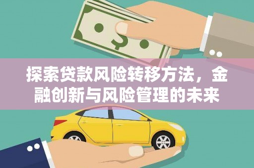 广宗探索贷款风险转移方法，金融创新与风险管理的未来