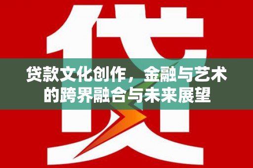 广宗贷款文化创作，金融与艺术的跨界融合与未来展望