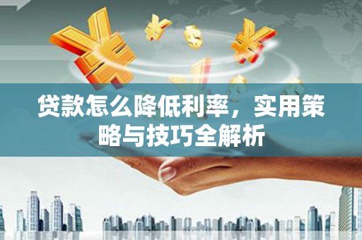 广宗贷款怎么降低利率，实用策略与技巧全解析