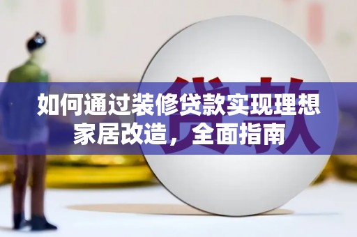 广宗如何通过装修贷款实现理想家居改造，全面指南
