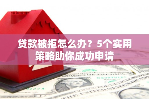 广宗贷款被拒怎么办？5个实用策略助你成功申请