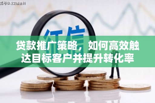 广宗贷款推广策略，如何高效触达目标客户并提升转化率