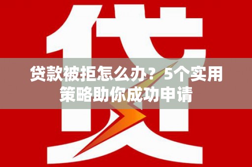 广宗贷款被拒怎么办？5个实用策略助你成功申请