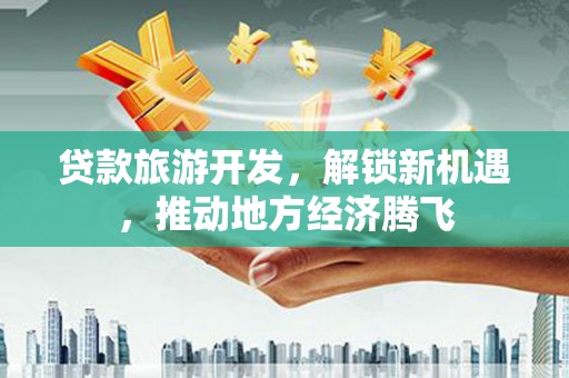 广宗贷款旅游开发，解锁新机遇，推动地方经济腾飞
