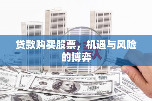 广宗贷款购买股票，机遇与风险的博弈