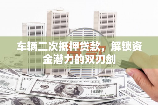 广宗车辆二次抵押贷款，解锁资金潜力的双刃剑