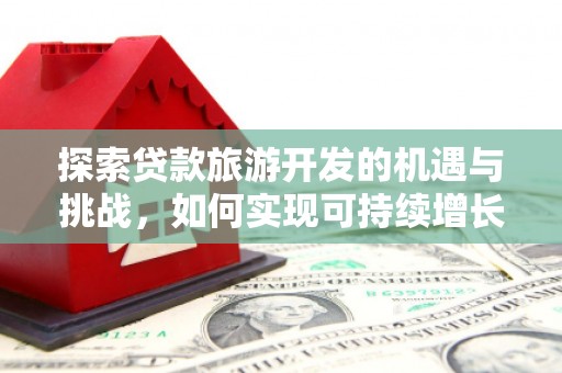 广宗探索贷款旅游开发的机遇与挑战，如何实现可持续增长