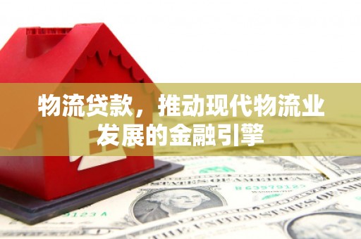 广宗物流贷款，推动现代物流业发展的金融引擎