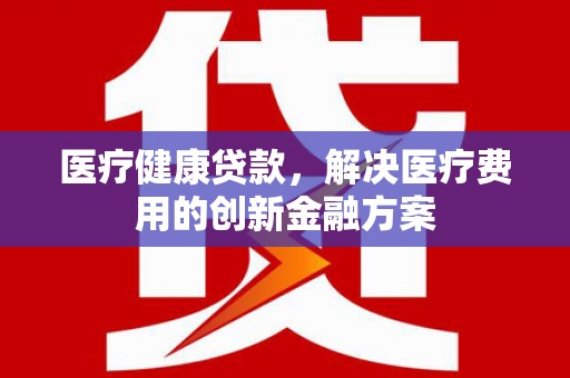 广宗医疗健康贷款，解决医疗费用的创新金融方案