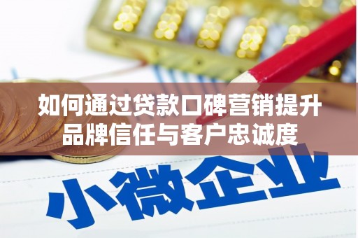 广宗如何通过贷款口碑营销提升品牌信任与客户忠诚度