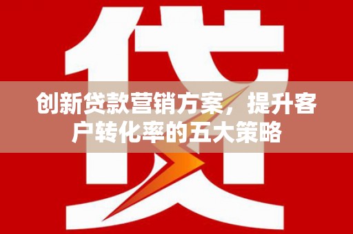 广宗创新贷款营销方案，提升客户转化率的五大策略