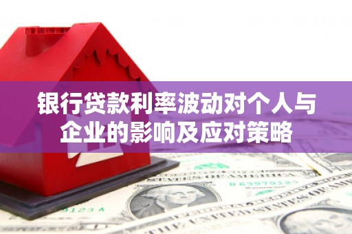 广宗银行贷款利率波动对个人与企业的影响及应对策略