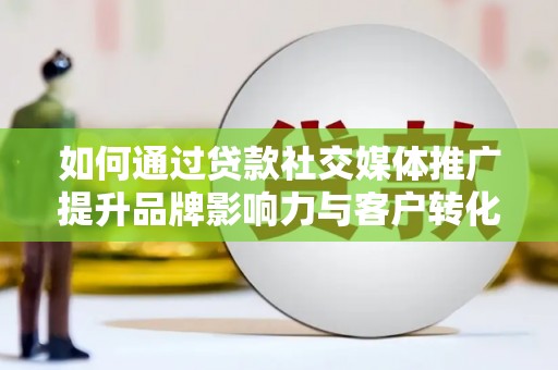 广宗如何通过贷款社交媒体推广提升品牌影响力与客户转化率