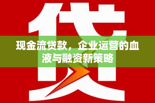 广宗现金流贷款，企业运营的血液与融资新策略