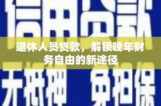 广宗退休人员贷款，解锁晚年财务自由的新途径