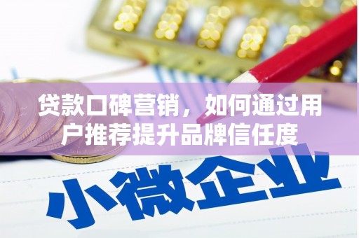 广宗贷款口碑营销，如何通过用户推荐提升品牌信任度