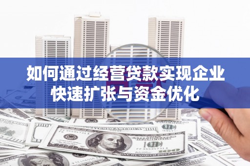 广宗如何通过经营贷款实现企业快速扩张与资金优化
