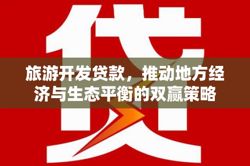 广宗旅游开发贷款，推动地方经济与生态平衡的双赢策略