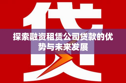 广宗探索融资租赁公司贷款的优势与未来发展