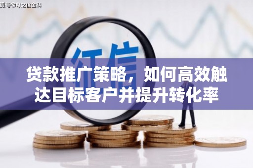 广宗贷款推广策略，如何高效触达目标客户并提升转化率