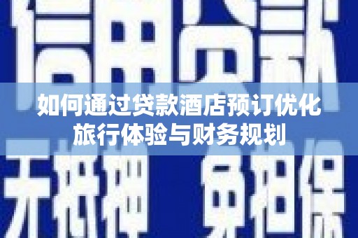 广宗如何通过贷款酒店预订优化旅行体验与财务规划