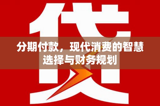 广宗分期付款，现代消费的智慧选择与财务规划