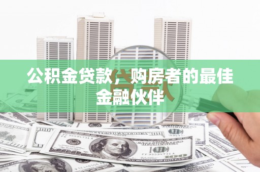 广宗公积金贷款，购房者的最佳金融伙伴