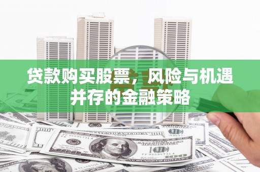 广宗贷款购买股票，风险与机遇并存的金融策略