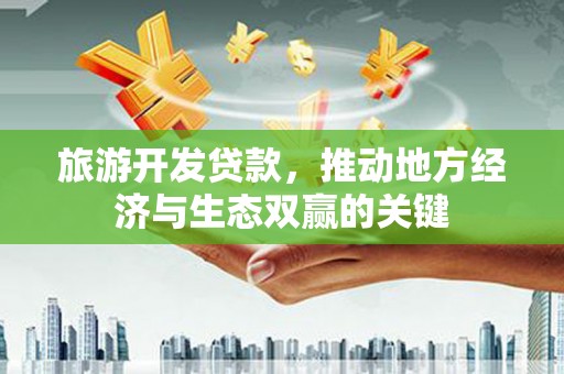 广宗旅游开发贷款，推动地方经济与生态双赢的关键