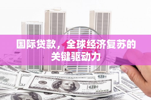 广宗国际贷款，全球经济复苏的关键驱动力