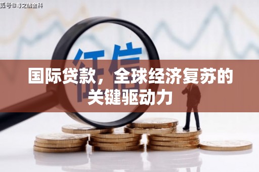 广宗国际贷款，全球经济复苏的关键驱动力