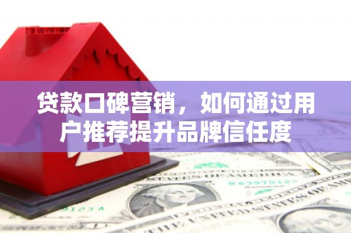 广宗贷款口碑营销，如何通过用户推荐提升品牌信任度