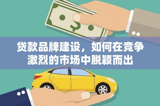 广宗贷款品牌建设，如何在竞争激烈的市场中脱颖而出