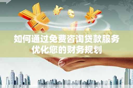 广宗如何通过免费咨询贷款服务优化您的财务规划