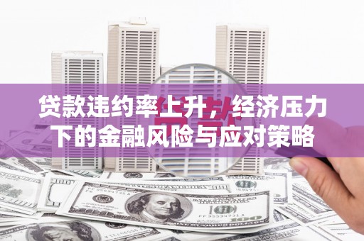 广宗贷款违约率上升，经济压力下的金融风险与应对策略