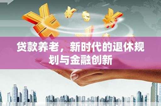广宗贷款养老，新时代的退休规划与金融创新