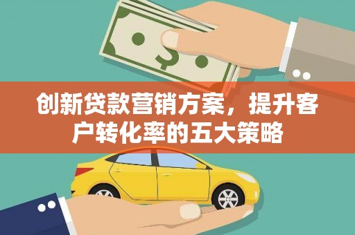 广宗创新贷款营销方案，提升客户转化率的五大策略
