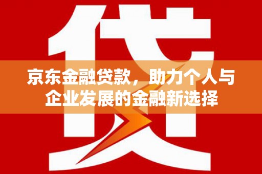 广宗京东金融贷款，助力个人与企业发展的金融新选择