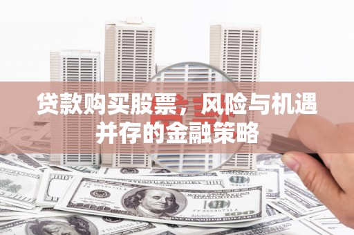 广宗贷款购买股票，风险与机遇并存的金融策略