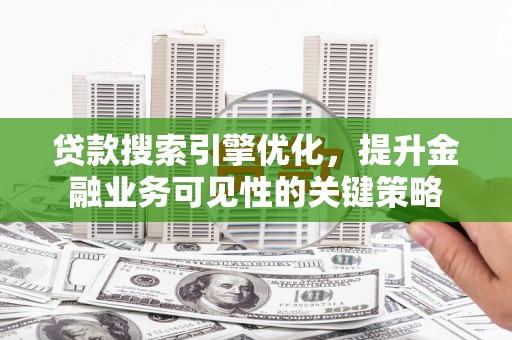 广宗贷款搜索引擎优化，提升金融业务可见性的关键策略