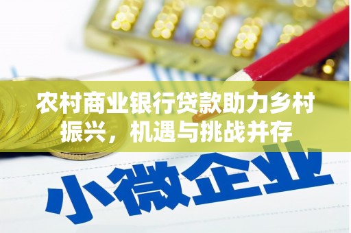 广宗农村商业银行贷款助力乡村振兴，机遇与挑战并存