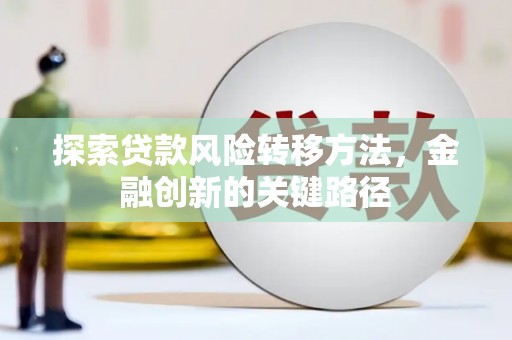 广宗探索贷款风险转移方法，金融创新的关键路径