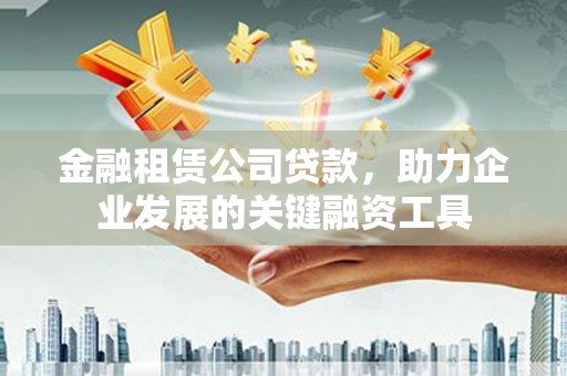 广宗金融租赁公司贷款，助力企业发展的关键融资工具