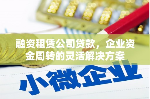 广宗融资租赁公司贷款，企业资金周转的灵活解决方案
