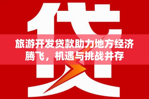 广宗旅游开发贷款助力地方经济腾飞，机遇与挑战并存