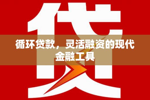 广宗循环贷款，灵活融资的现代金融工具