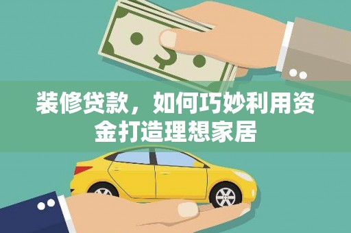 广宗装修贷款，如何巧妙利用资金打造理想家居